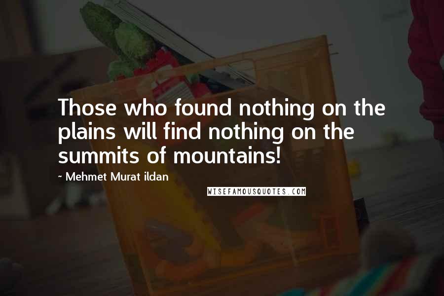 Mehmet Murat Ildan Quotes: Those who found nothing on the plains will find nothing on the summits of mountains!