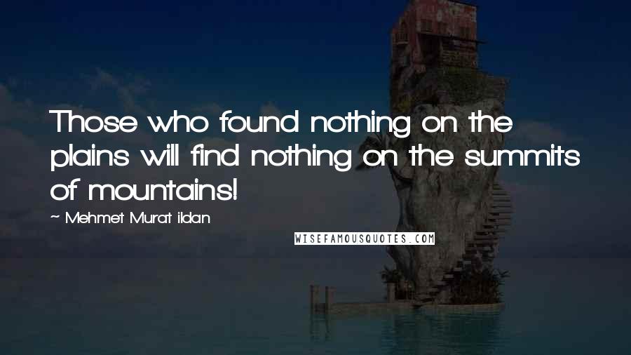 Mehmet Murat Ildan Quotes: Those who found nothing on the plains will find nothing on the summits of mountains!