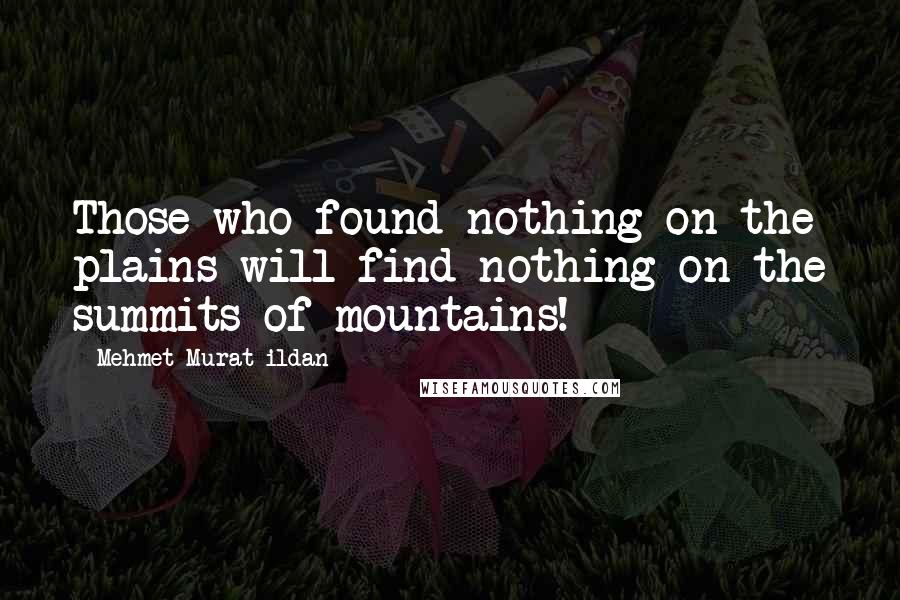 Mehmet Murat Ildan Quotes: Those who found nothing on the plains will find nothing on the summits of mountains!