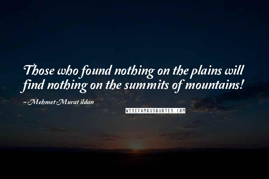 Mehmet Murat Ildan Quotes: Those who found nothing on the plains will find nothing on the summits of mountains!