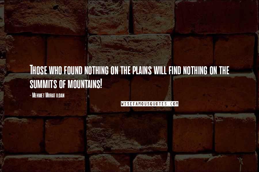 Mehmet Murat Ildan Quotes: Those who found nothing on the plains will find nothing on the summits of mountains!