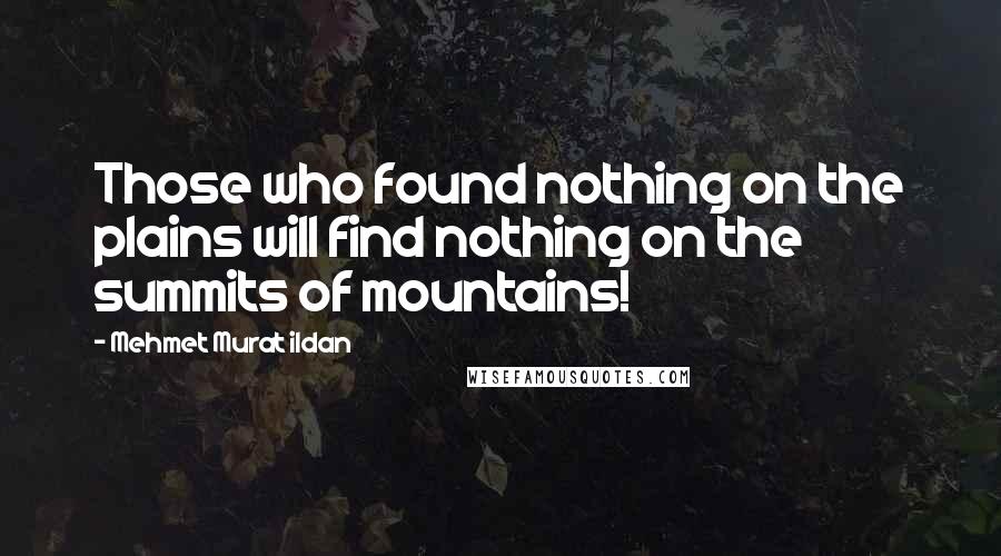 Mehmet Murat Ildan Quotes: Those who found nothing on the plains will find nothing on the summits of mountains!