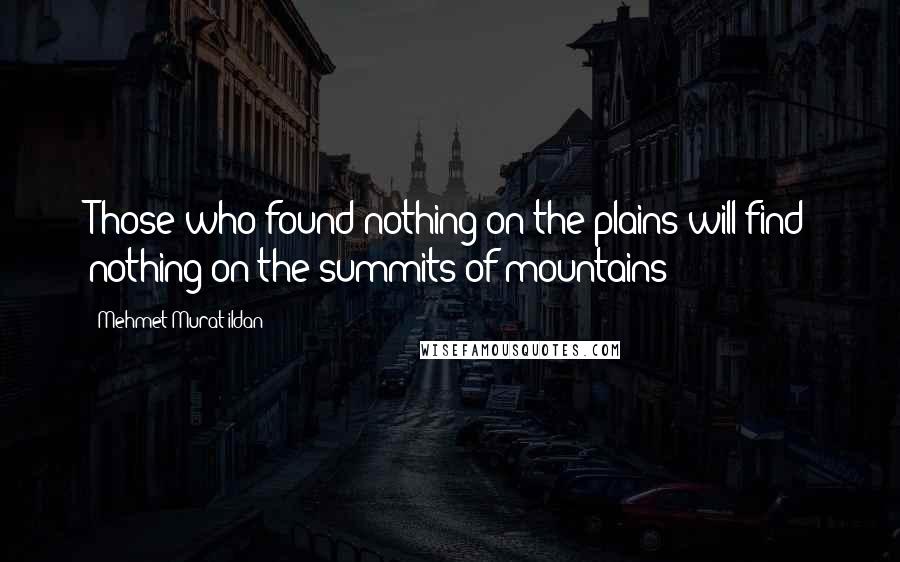 Mehmet Murat Ildan Quotes: Those who found nothing on the plains will find nothing on the summits of mountains!
