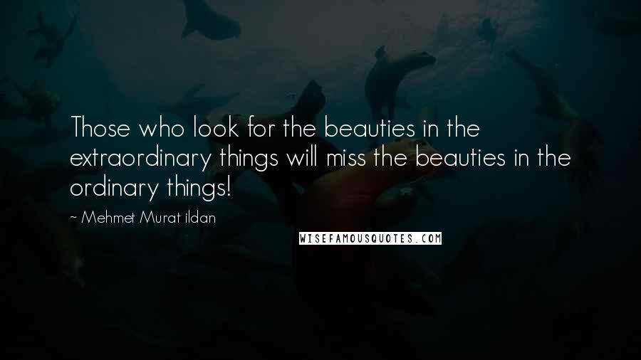 Mehmet Murat Ildan Quotes: Those who look for the beauties in the extraordinary things will miss the beauties in the ordinary things!