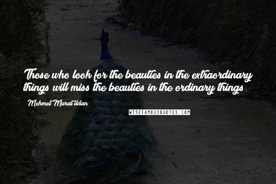 Mehmet Murat Ildan Quotes: Those who look for the beauties in the extraordinary things will miss the beauties in the ordinary things!