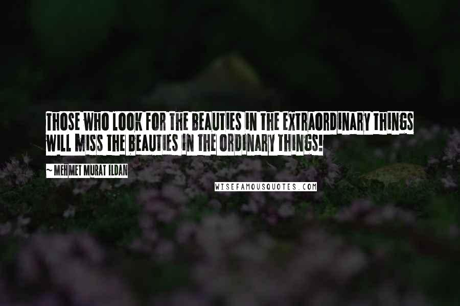 Mehmet Murat Ildan Quotes: Those who look for the beauties in the extraordinary things will miss the beauties in the ordinary things!