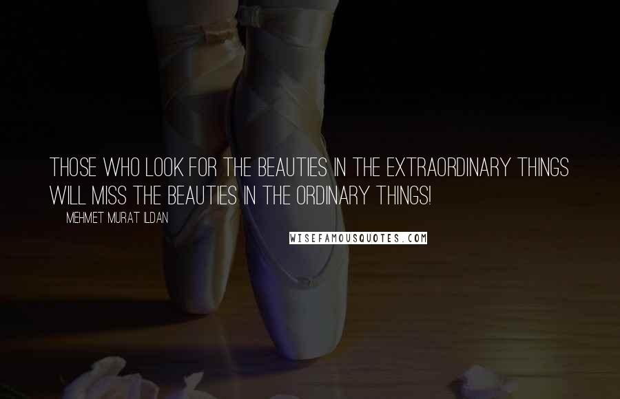 Mehmet Murat Ildan Quotes: Those who look for the beauties in the extraordinary things will miss the beauties in the ordinary things!