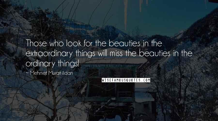 Mehmet Murat Ildan Quotes: Those who look for the beauties in the extraordinary things will miss the beauties in the ordinary things!