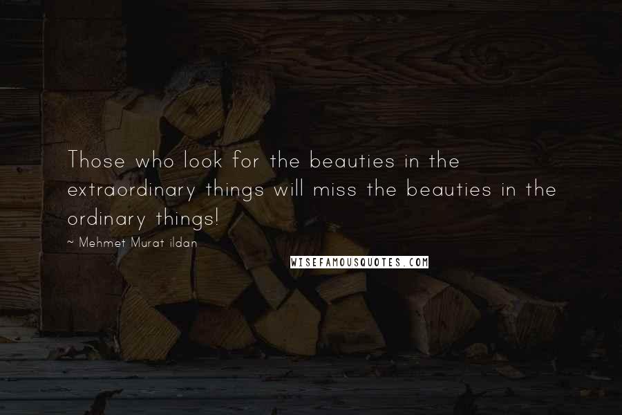 Mehmet Murat Ildan Quotes: Those who look for the beauties in the extraordinary things will miss the beauties in the ordinary things!