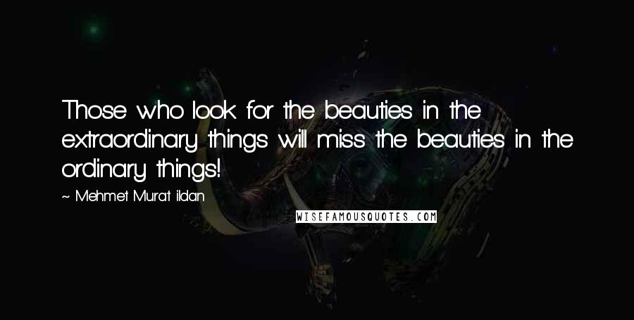 Mehmet Murat Ildan Quotes: Those who look for the beauties in the extraordinary things will miss the beauties in the ordinary things!