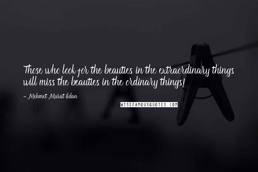 Mehmet Murat Ildan Quotes: Those who look for the beauties in the extraordinary things will miss the beauties in the ordinary things!