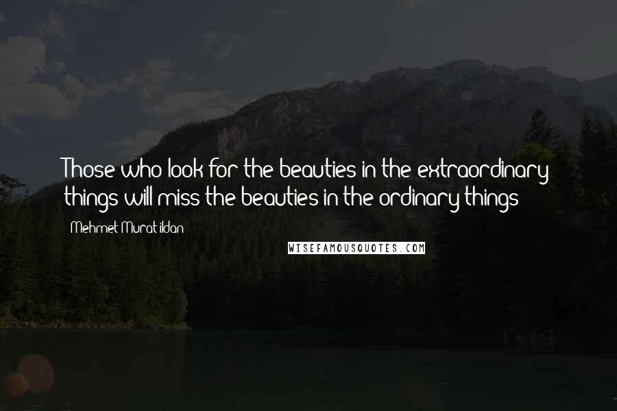 Mehmet Murat Ildan Quotes: Those who look for the beauties in the extraordinary things will miss the beauties in the ordinary things!