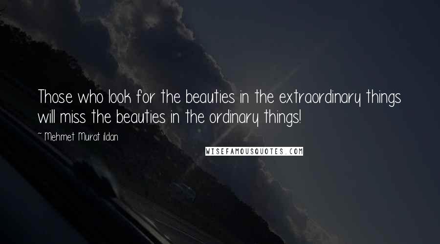 Mehmet Murat Ildan Quotes: Those who look for the beauties in the extraordinary things will miss the beauties in the ordinary things!
