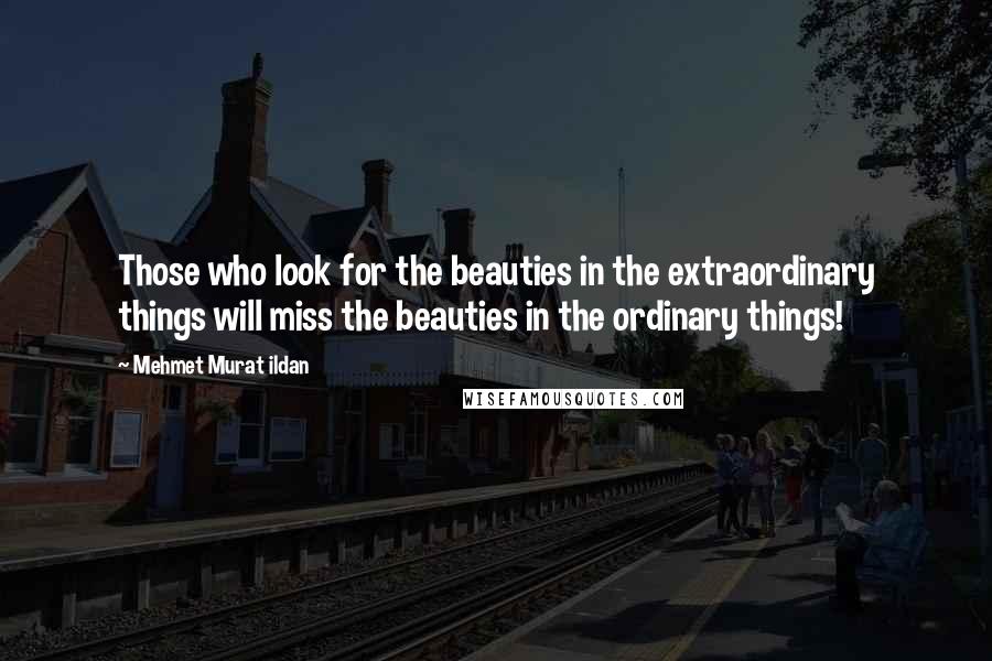 Mehmet Murat Ildan Quotes: Those who look for the beauties in the extraordinary things will miss the beauties in the ordinary things!