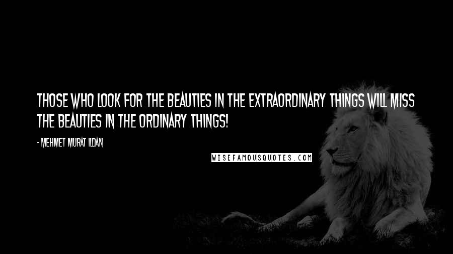 Mehmet Murat Ildan Quotes: Those who look for the beauties in the extraordinary things will miss the beauties in the ordinary things!