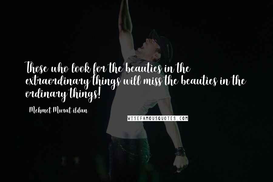 Mehmet Murat Ildan Quotes: Those who look for the beauties in the extraordinary things will miss the beauties in the ordinary things!