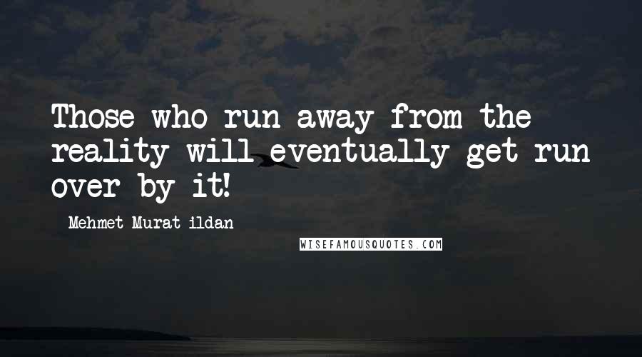 Mehmet Murat Ildan Quotes: Those who run away from the reality will eventually get run over by it!