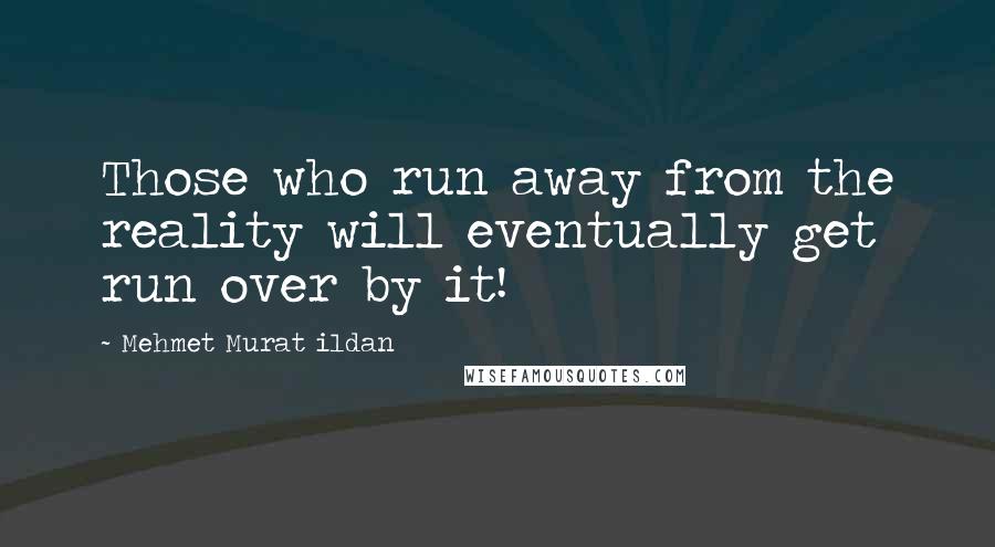 Mehmet Murat Ildan Quotes: Those who run away from the reality will eventually get run over by it!