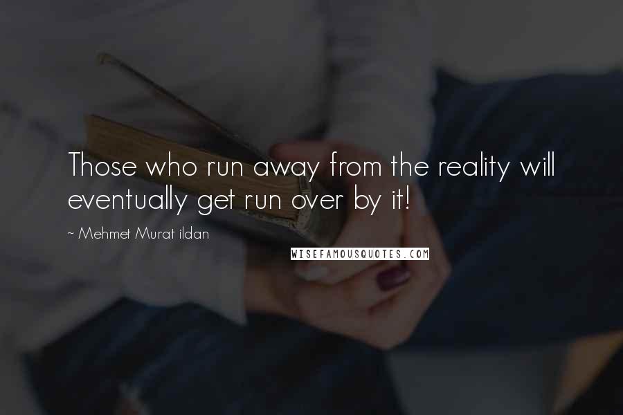 Mehmet Murat Ildan Quotes: Those who run away from the reality will eventually get run over by it!