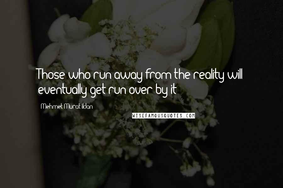 Mehmet Murat Ildan Quotes: Those who run away from the reality will eventually get run over by it!