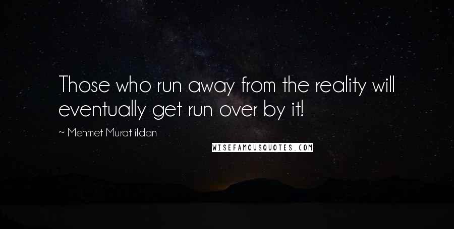 Mehmet Murat Ildan Quotes: Those who run away from the reality will eventually get run over by it!