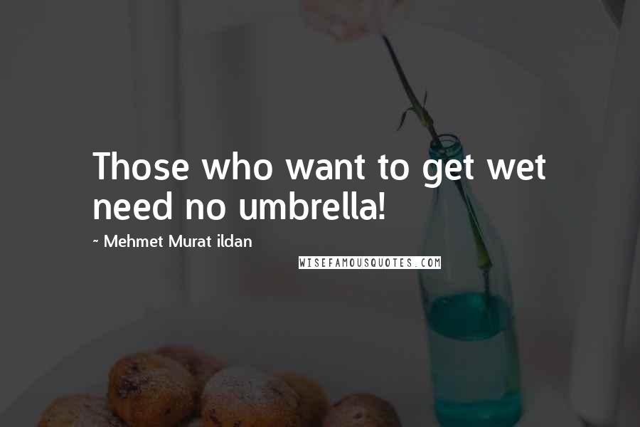 Mehmet Murat Ildan Quotes: Those who want to get wet need no umbrella!