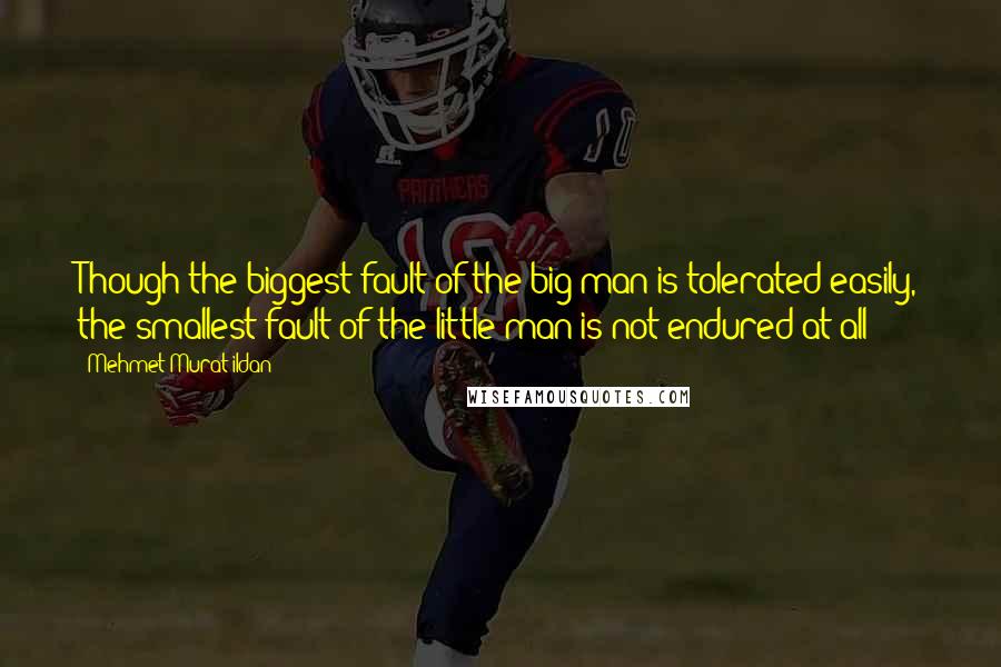 Mehmet Murat Ildan Quotes: Though the biggest fault of the big man is tolerated easily, the smallest fault of the little man is not endured at all!