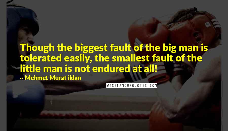 Mehmet Murat Ildan Quotes: Though the biggest fault of the big man is tolerated easily, the smallest fault of the little man is not endured at all!