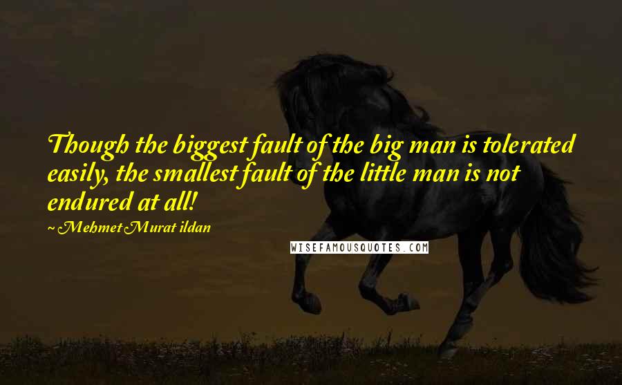 Mehmet Murat Ildan Quotes: Though the biggest fault of the big man is tolerated easily, the smallest fault of the little man is not endured at all!