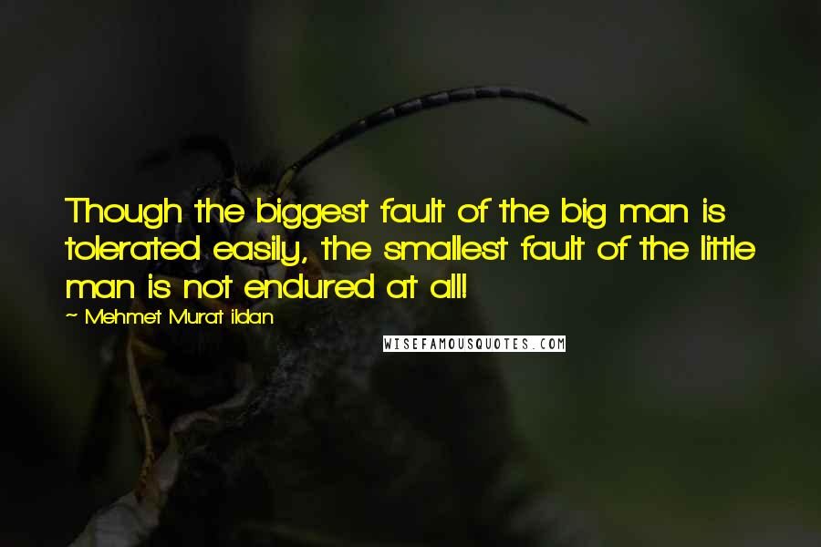 Mehmet Murat Ildan Quotes: Though the biggest fault of the big man is tolerated easily, the smallest fault of the little man is not endured at all!