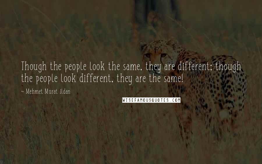 Mehmet Murat Ildan Quotes: Though the people look the same, they are different; though the people look different, they are the same!