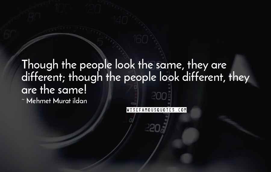 Mehmet Murat Ildan Quotes: Though the people look the same, they are different; though the people look different, they are the same!