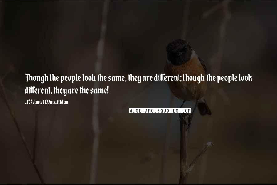 Mehmet Murat Ildan Quotes: Though the people look the same, they are different; though the people look different, they are the same!
