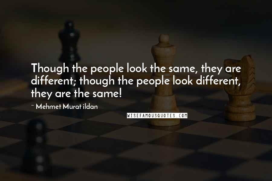 Mehmet Murat Ildan Quotes: Though the people look the same, they are different; though the people look different, they are the same!