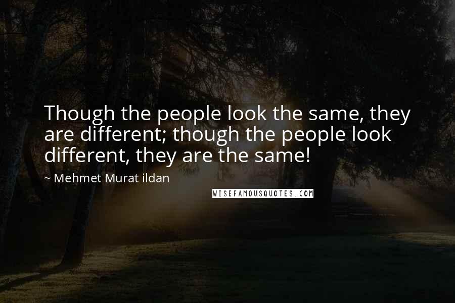 Mehmet Murat Ildan Quotes: Though the people look the same, they are different; though the people look different, they are the same!