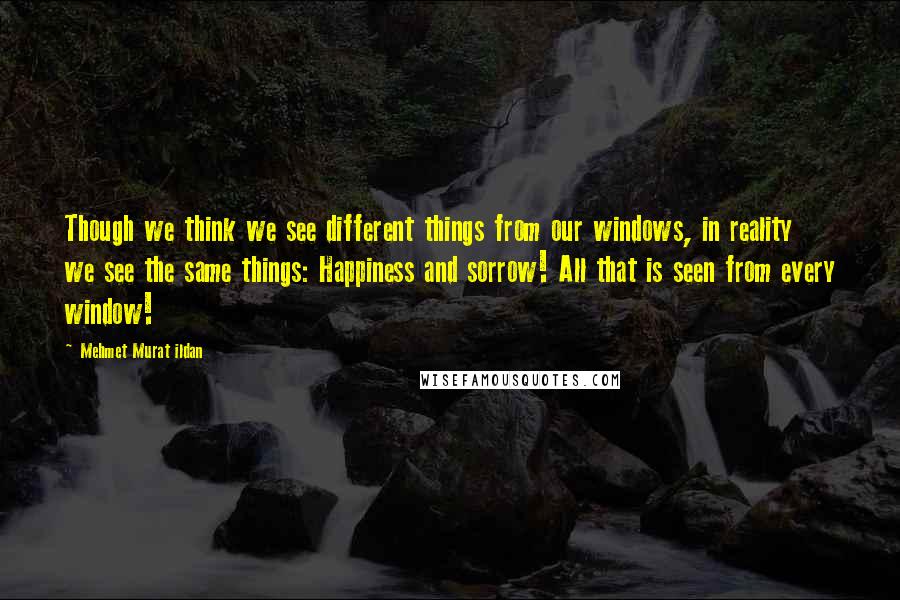 Mehmet Murat Ildan Quotes: Though we think we see different things from our windows, in reality we see the same things: Happiness and sorrow! All that is seen from every window!