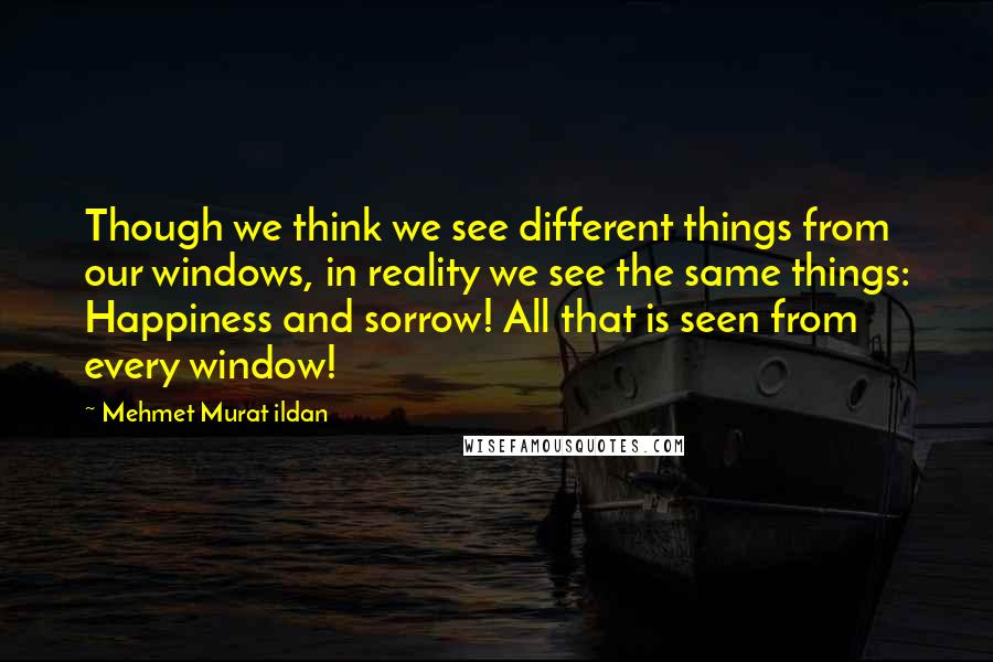 Mehmet Murat Ildan Quotes: Though we think we see different things from our windows, in reality we see the same things: Happiness and sorrow! All that is seen from every window!