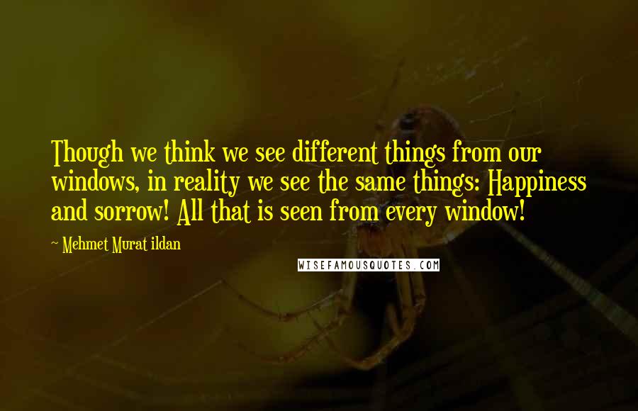 Mehmet Murat Ildan Quotes: Though we think we see different things from our windows, in reality we see the same things: Happiness and sorrow! All that is seen from every window!