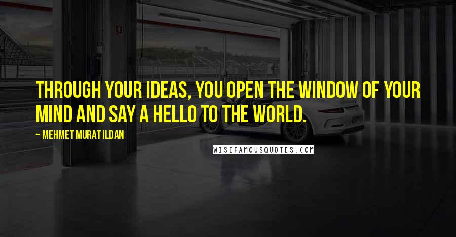 Mehmet Murat Ildan Quotes: Through your ideas, you open the window of your mind and say a hello to the world.