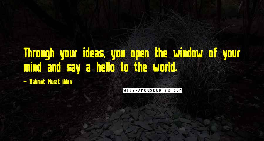 Mehmet Murat Ildan Quotes: Through your ideas, you open the window of your mind and say a hello to the world.