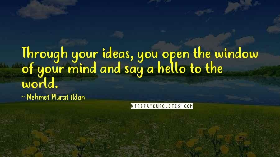 Mehmet Murat Ildan Quotes: Through your ideas, you open the window of your mind and say a hello to the world.