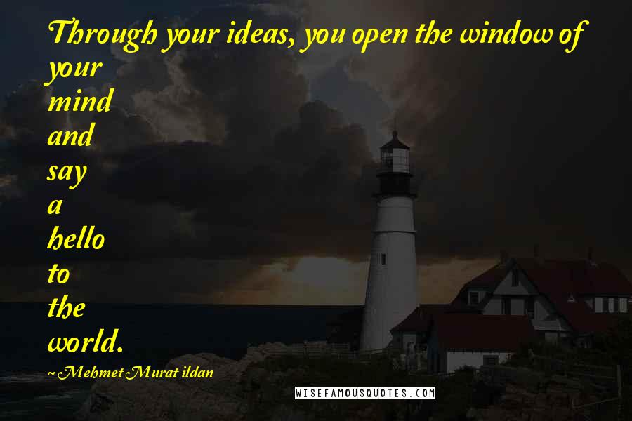 Mehmet Murat Ildan Quotes: Through your ideas, you open the window of your mind and say a hello to the world.