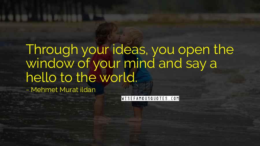 Mehmet Murat Ildan Quotes: Through your ideas, you open the window of your mind and say a hello to the world.