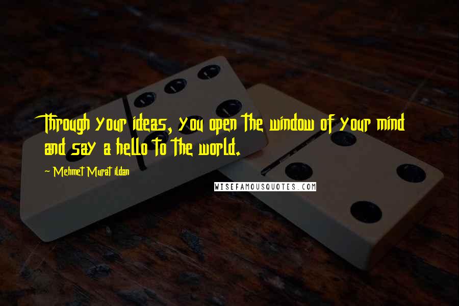 Mehmet Murat Ildan Quotes: Through your ideas, you open the window of your mind and say a hello to the world.