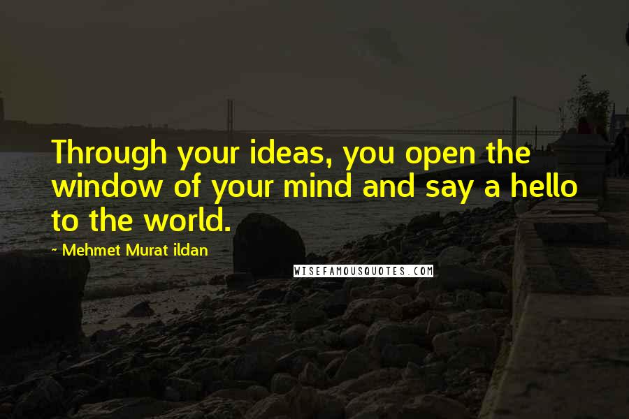 Mehmet Murat Ildan Quotes: Through your ideas, you open the window of your mind and say a hello to the world.