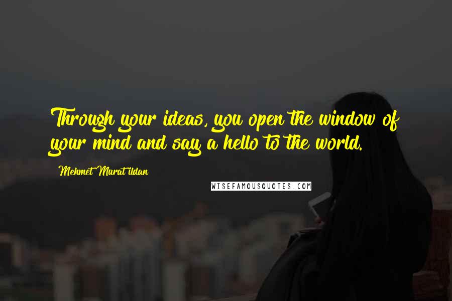 Mehmet Murat Ildan Quotes: Through your ideas, you open the window of your mind and say a hello to the world.