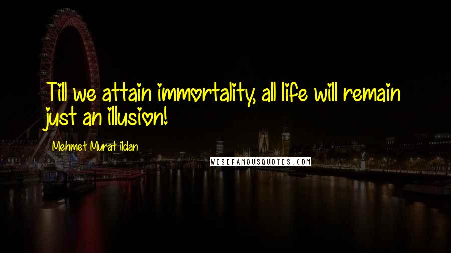 Mehmet Murat Ildan Quotes: Till we attain immortality, all life will remain just an illusion!