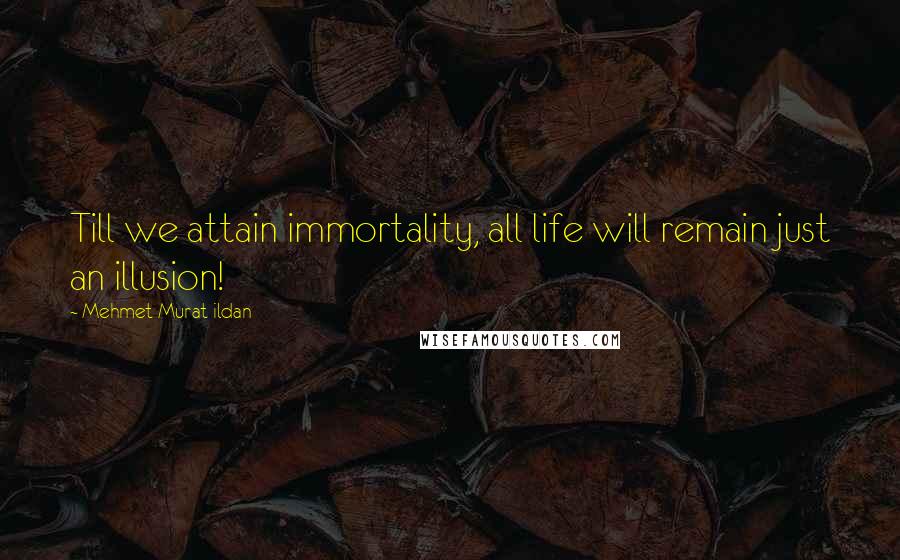 Mehmet Murat Ildan Quotes: Till we attain immortality, all life will remain just an illusion!