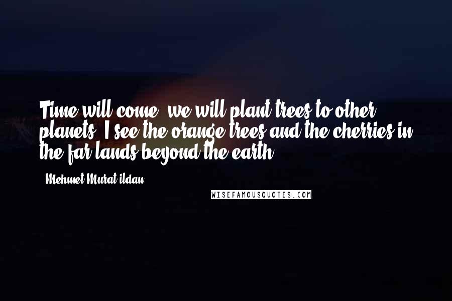 Mehmet Murat Ildan Quotes: Time will come; we will plant trees to other planets! I see the orange trees and the cherries in the far lands beyond the earth.