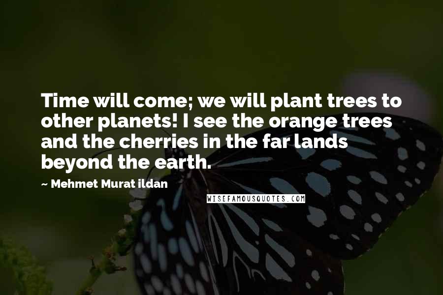 Mehmet Murat Ildan Quotes: Time will come; we will plant trees to other planets! I see the orange trees and the cherries in the far lands beyond the earth.